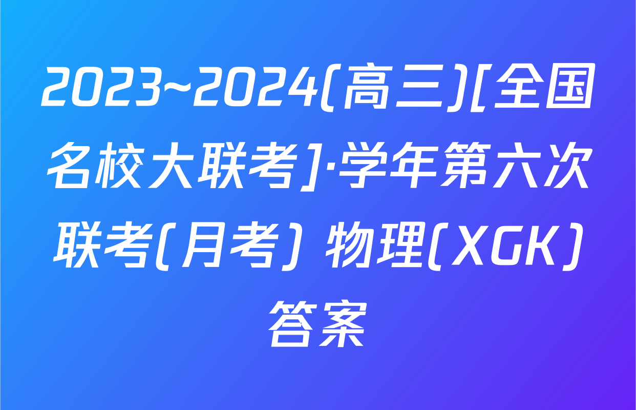 2023~2024(高三)[全国名校大联考]·学年第六次联考(月考) 物理(XGK)答案