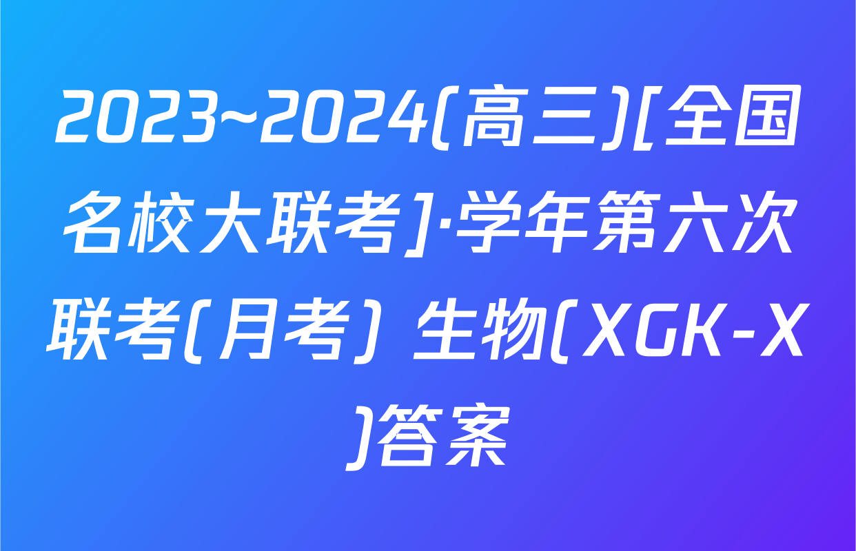 2023~2024(高三)[全国名校大联考]·学年第六次联考(月考) 生物(XGK-X)答案