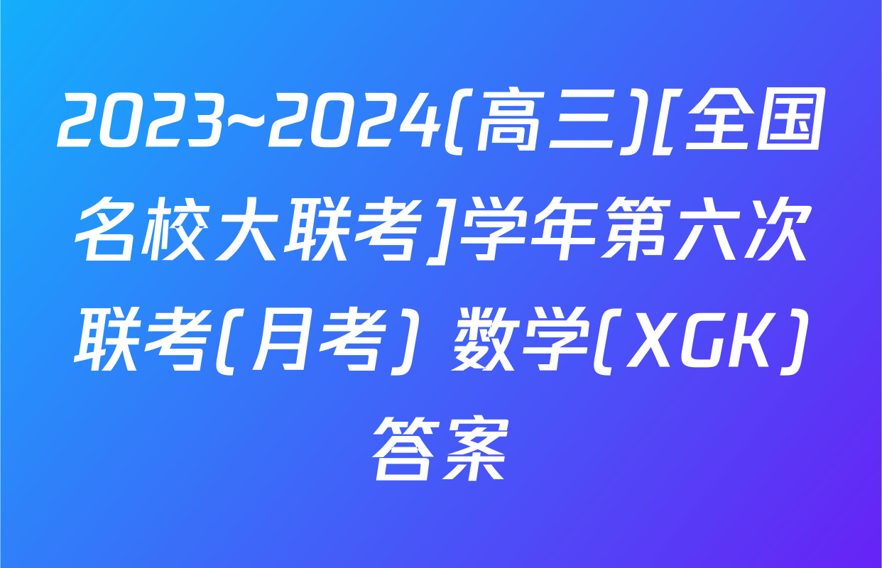 2023~2024(高三)[全国名校大联考]学年第六次联考(月考) 数学(XGK)答案