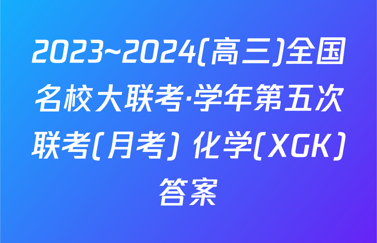 2023~2024(高三)全国名校大联考·学年第五次联考(月考) 化学(XGK)答案