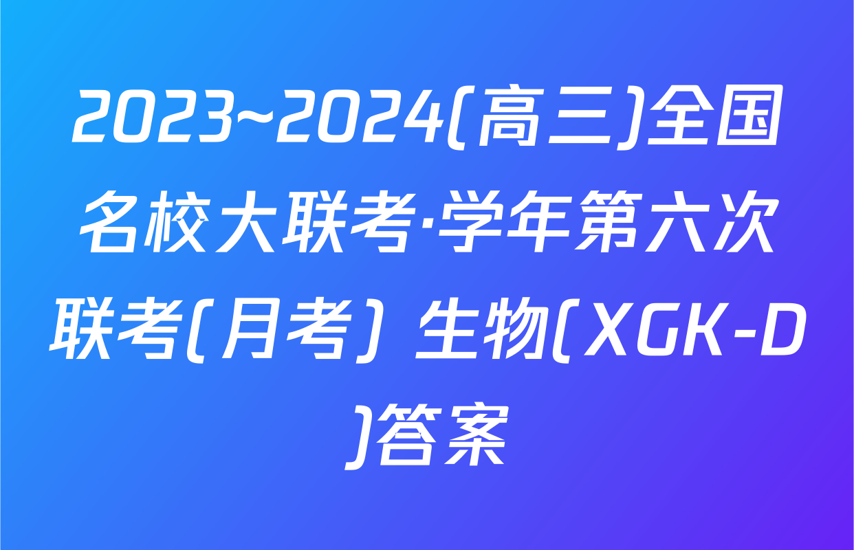 2023~2024(高三)全国名校大联考·学年第六次联考(月考) 生物(XGK-D)答案