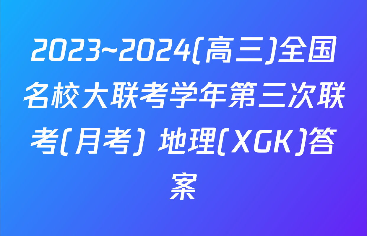 2023~2024(高三)全国名校大联考学年第三次联考(月考) 地理(XGK)答案