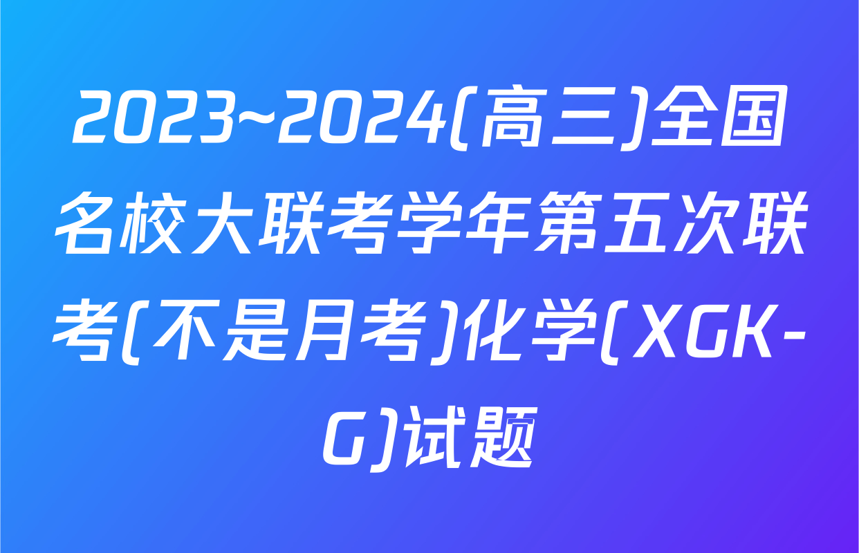 2023~2024(高三)全国名校大联考学年第五次联考(不是月考)化学(XGK-G)试题