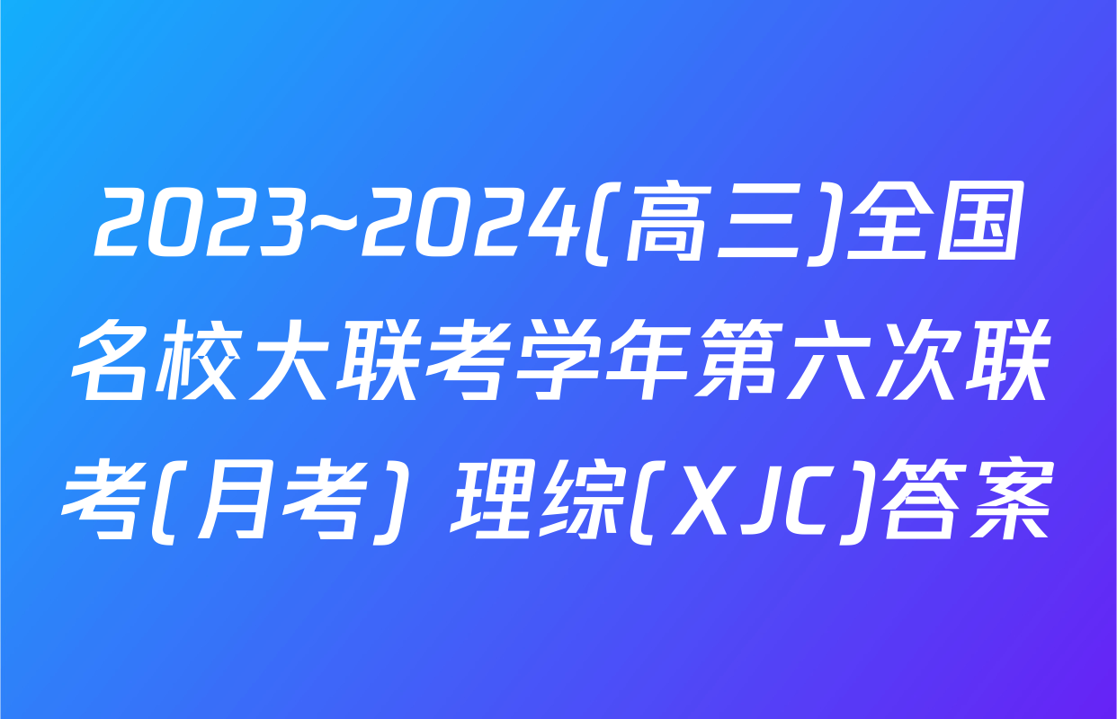 2023~2024(高三)全国名校大联考学年第六次联考(月考) 理综(XJC)答案