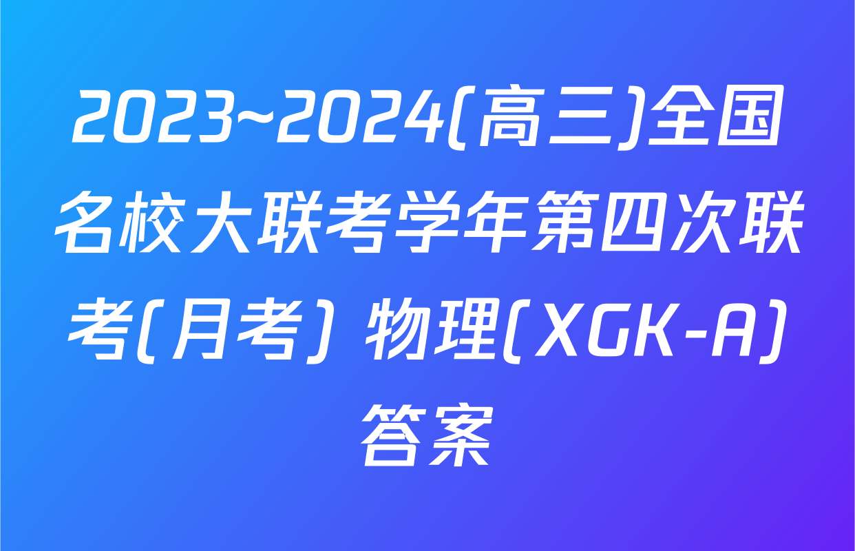 2023~2024(高三)全国名校大联考学年第四次联考(月考) 物理(XGK-A)答案