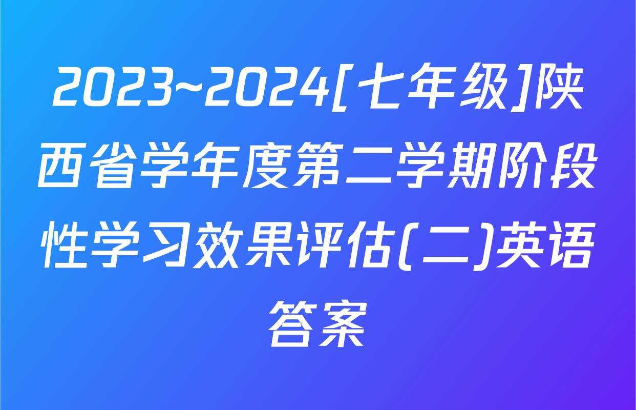 2023~2024[七年级]陕西省学年度第二学期阶段性学习效果评估(二)英语答案