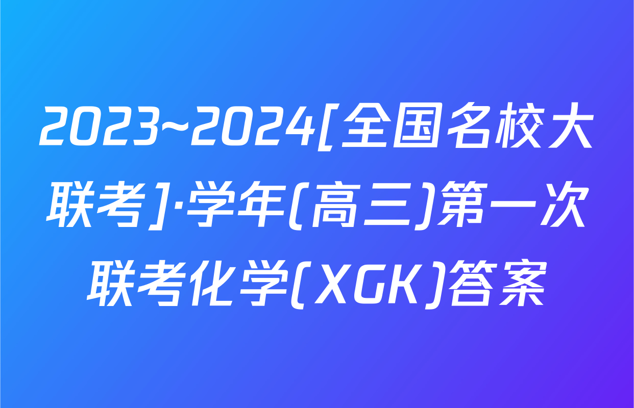 2023~2024[全国名校大联考]·学年(高三)第一次联考化学(XGK)答案