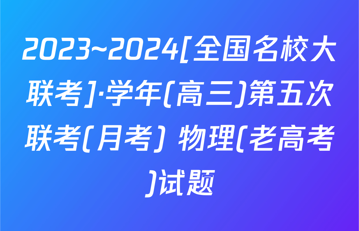 2023~2024[全国名校大联考]·学年(高三)第五次联考(月考) 物理(老高考)试题