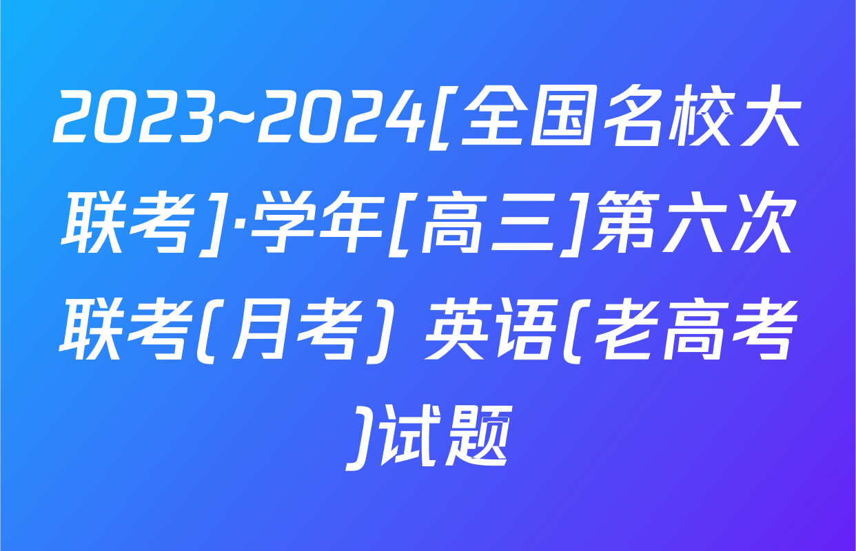 2023~2024[全国名校大联考]·学年[高三]第六次联考(月考) 英语(老高考)试题