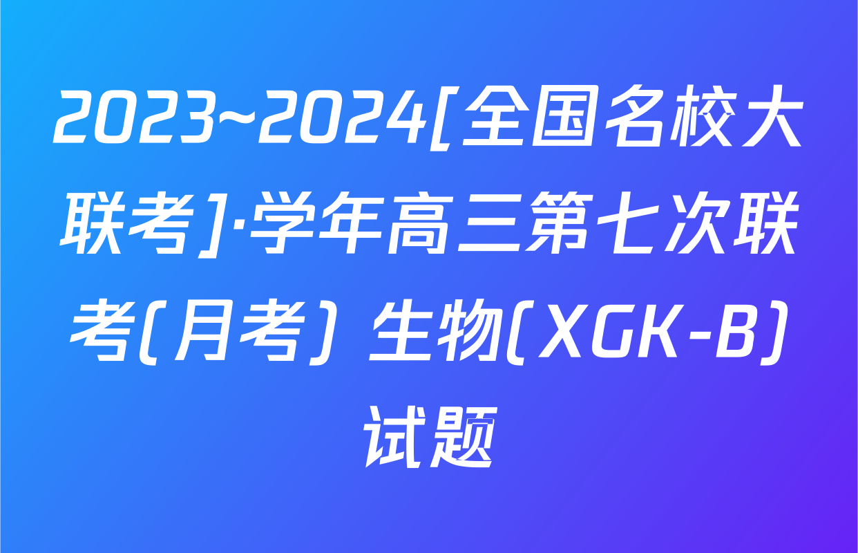 2023~2024[全国名校大联考]·学年高三第七次联考(月考) 生物(XGK-B)试题
