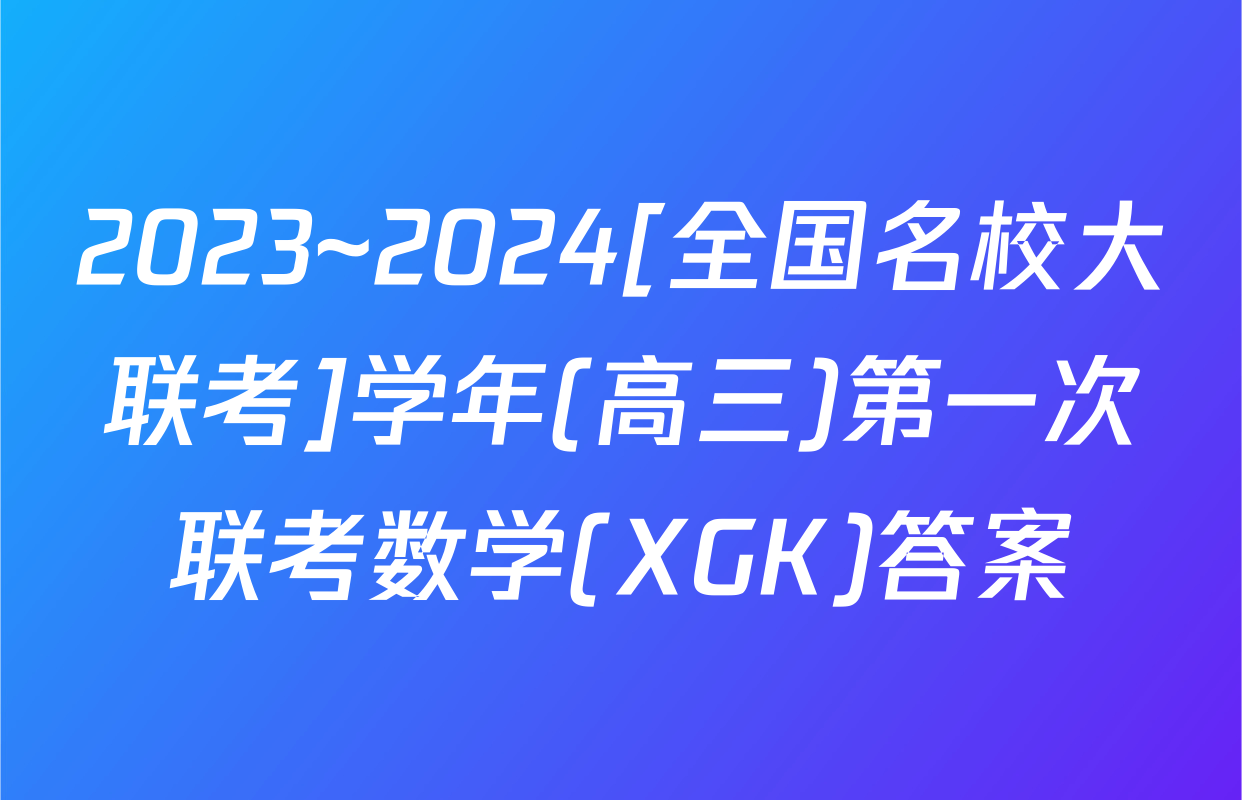 2023~2024[全国名校大联考]学年(高三)第一次联考数学(XGK)答案