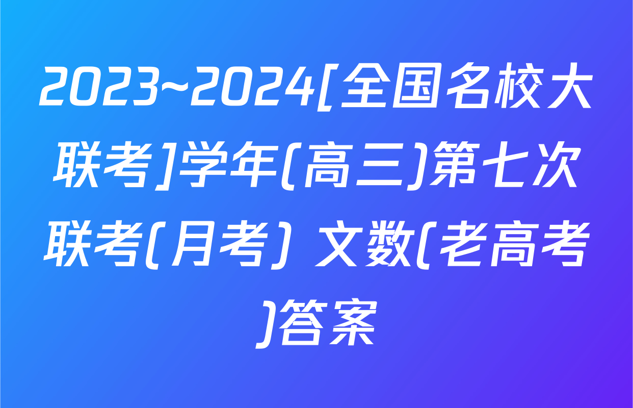 2023~2024[全国名校大联考]学年(高三)第七次联考(月考) 文数(老高考)答案