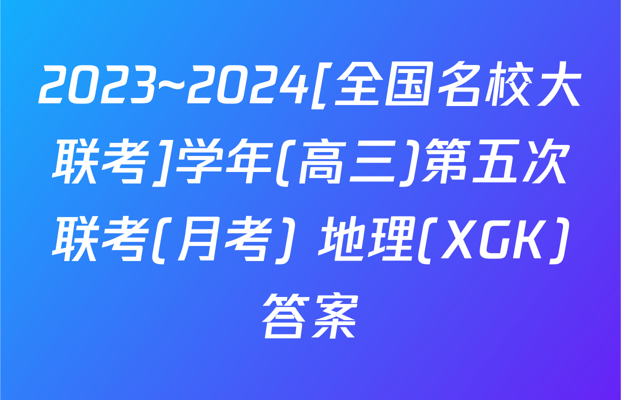 2023~2024[全国名校大联考]学年(高三)第五次联考(月考) 地理(XGK)答案