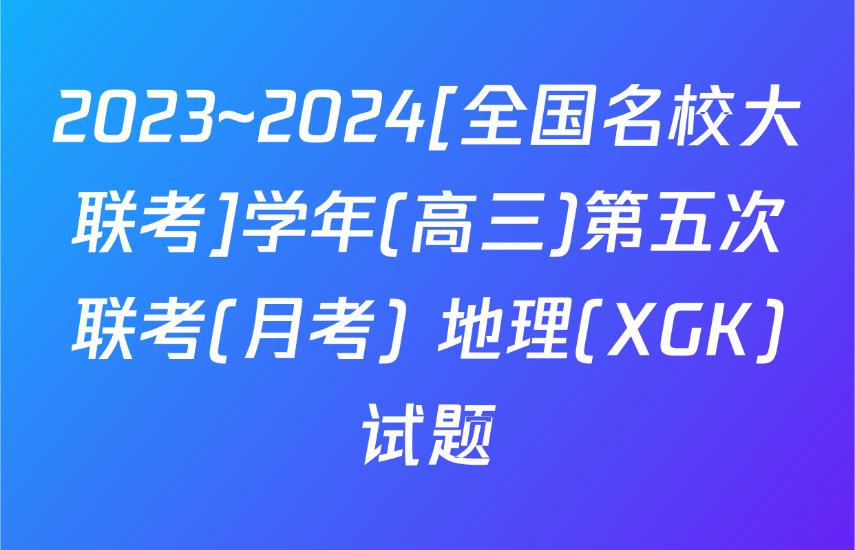 2023~2024[全国名校大联考]学年(高三)第五次联考(月考) 地理(XGK)试题