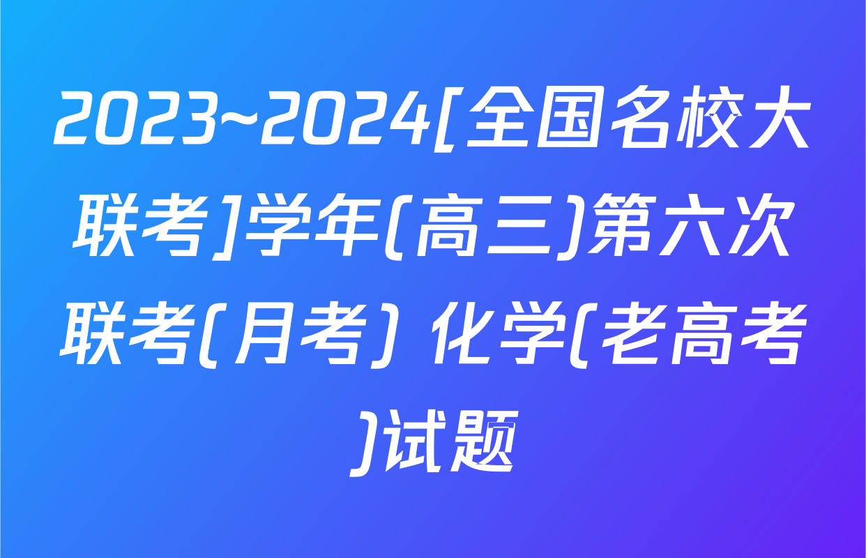 2023~2024[全国名校大联考]学年(高三)第六次联考(月考) 化学(老高考)试题