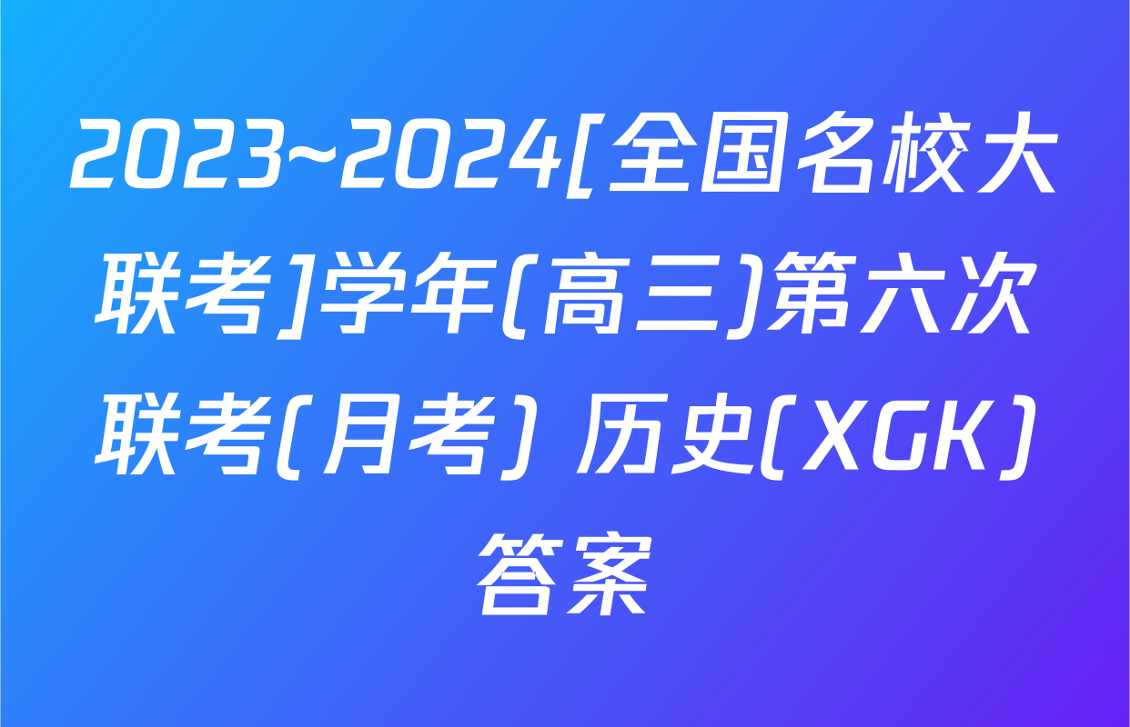 2023~2024[全国名校大联考]学年(高三)第六次联考(月考) 历史(XGK)答案