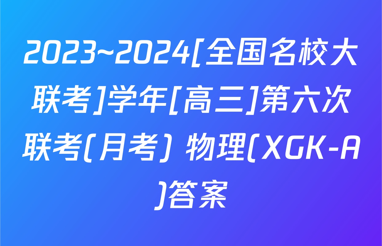 2023~2024[全国名校大联考]学年[高三]第六次联考(月考) 物理(XGK-A)答案