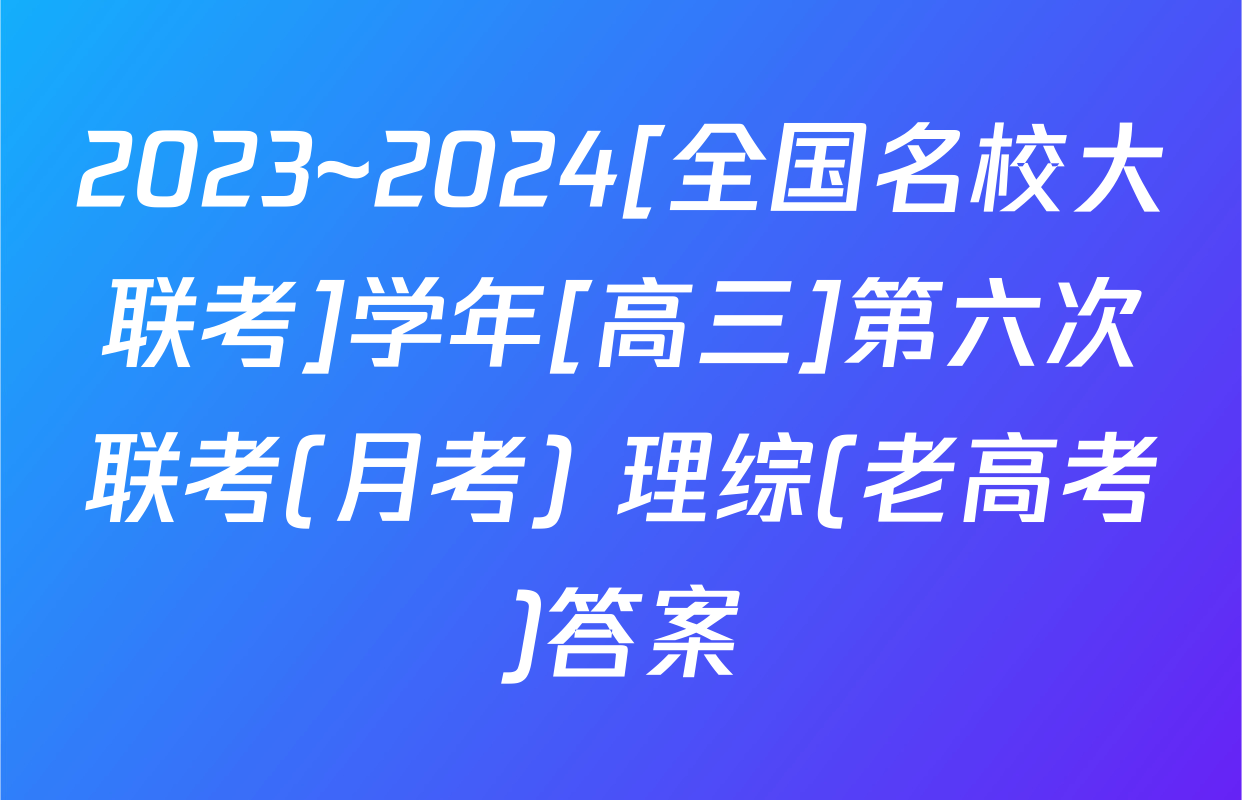 2023~2024[全国名校大联考]学年[高三]第六次联考(月考) 理综(老高考)答案