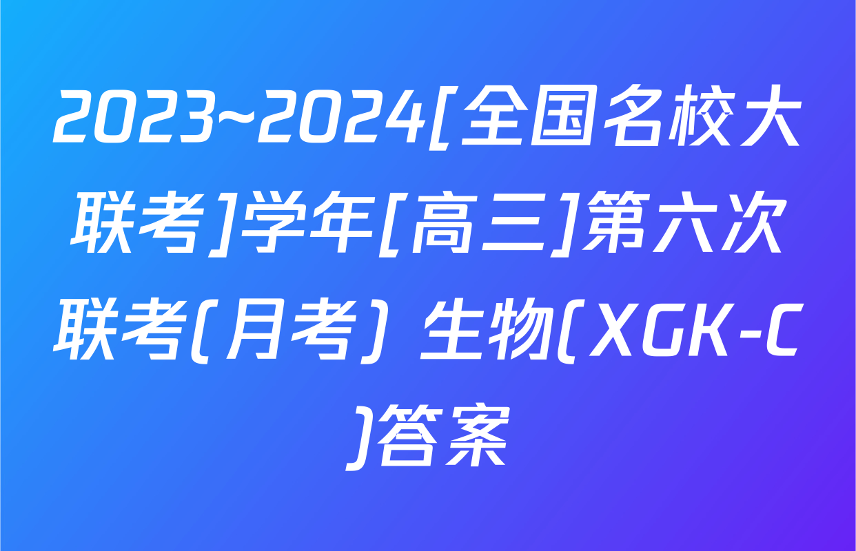 2023~2024[全国名校大联考]学年[高三]第六次联考(月考) 生物(XGK-C)答案