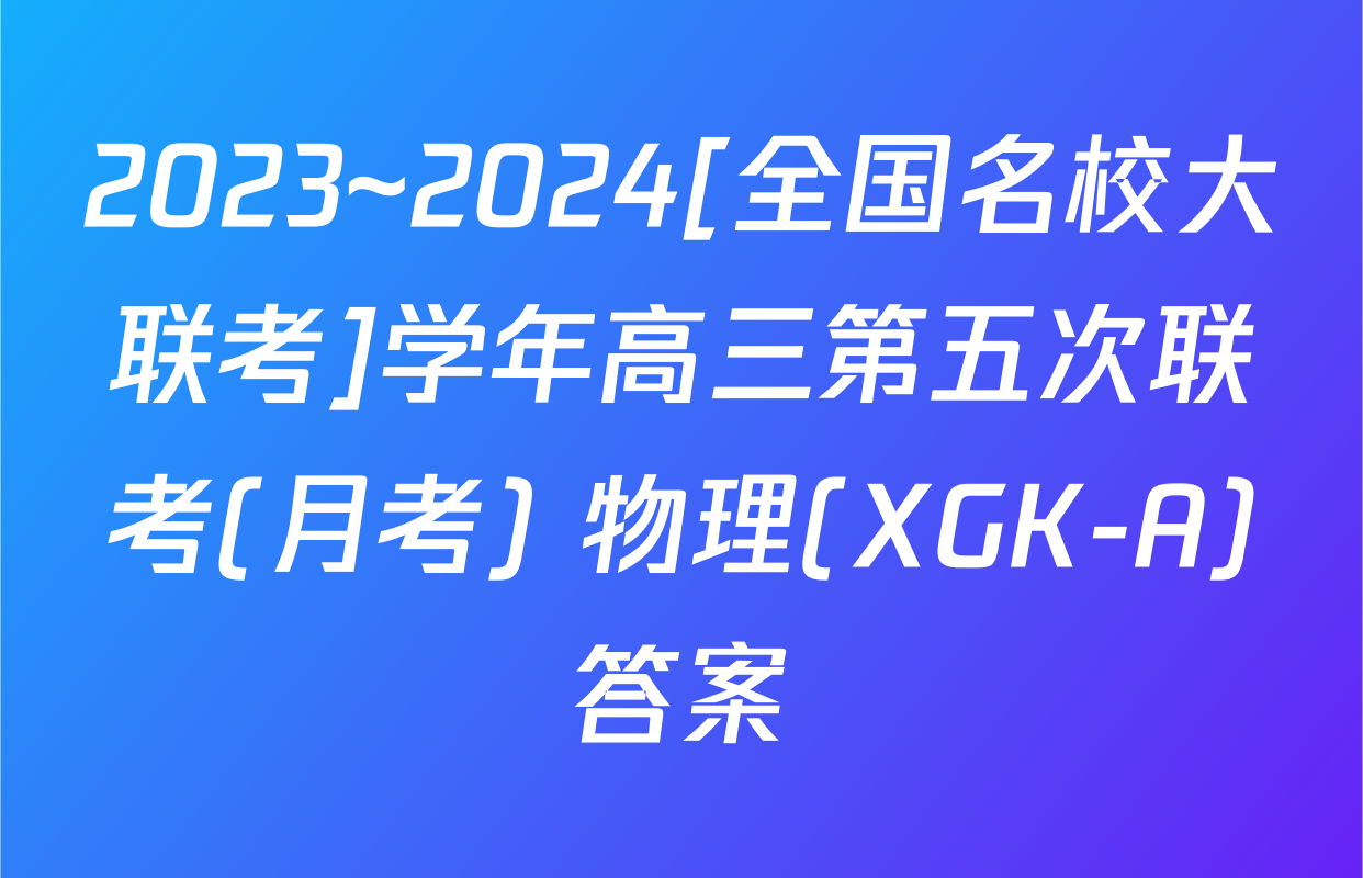 2023~2024[全国名校大联考]学年高三第五次联考(月考) 物理(XGK-A)答案