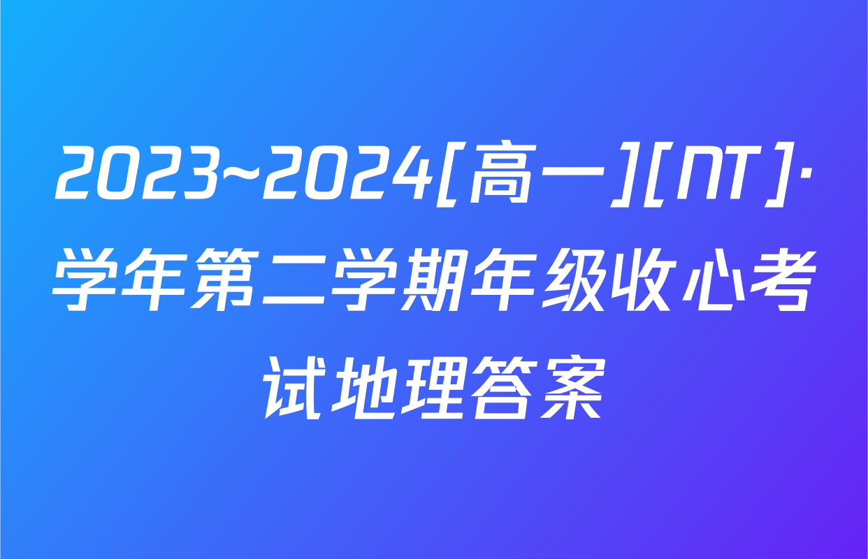 2023~2024[高一][NT]·学年第二学期年级收心考试地理答案