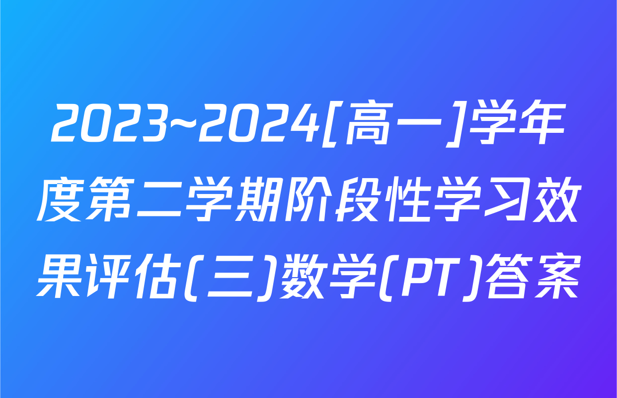 2023~2024[高一]学年度第二学期阶段性学习效果评估(三)数学(PT)答案
