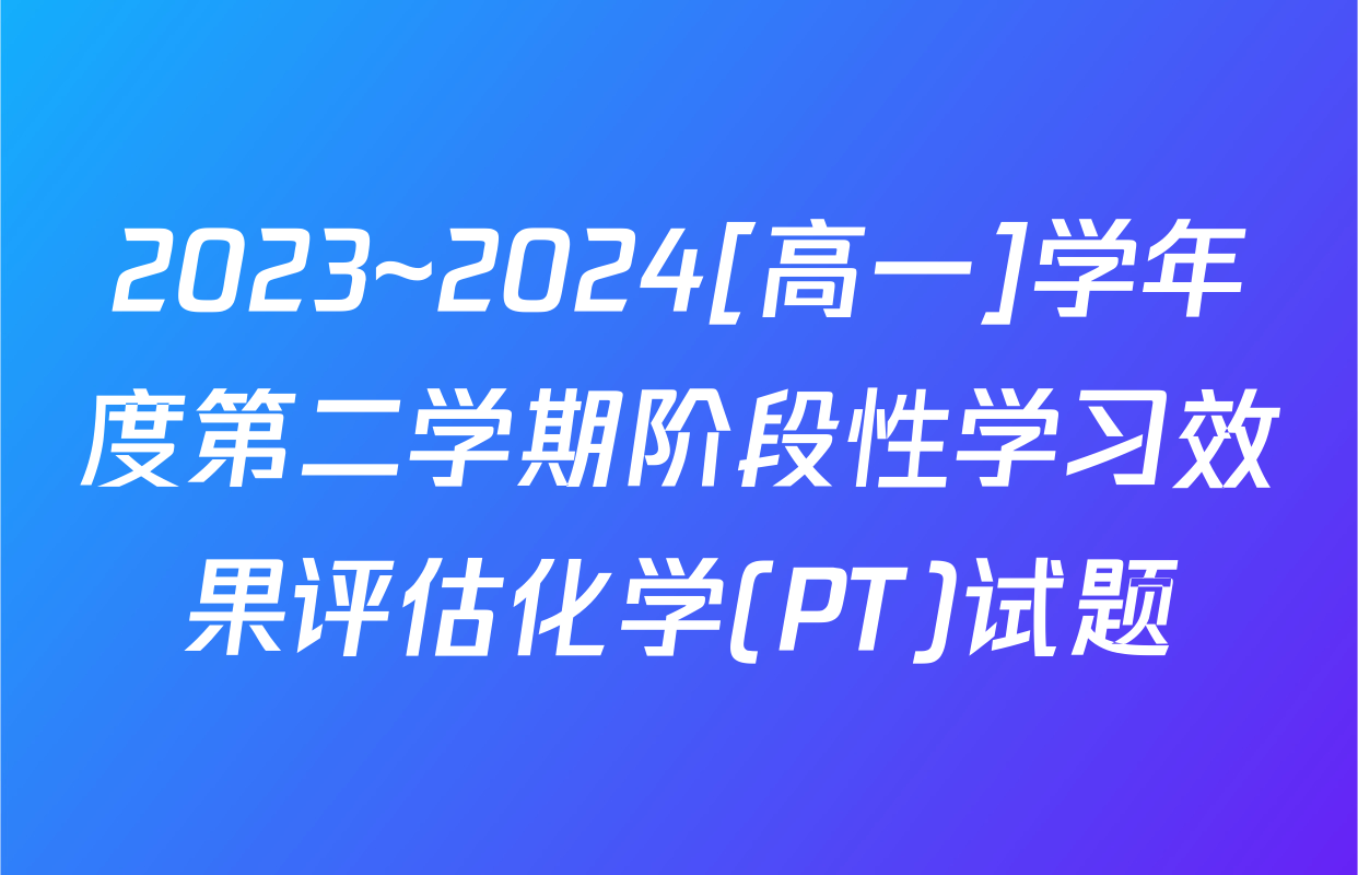 2023~2024[高一]学年度第二学期阶段性学习效果评估化学(PT)试题
