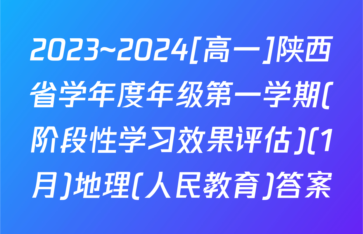 2023~2024[高一]陕西省学年度年级第一学期(阶段性学习效果评估)(1月)地理(人民教育)答案