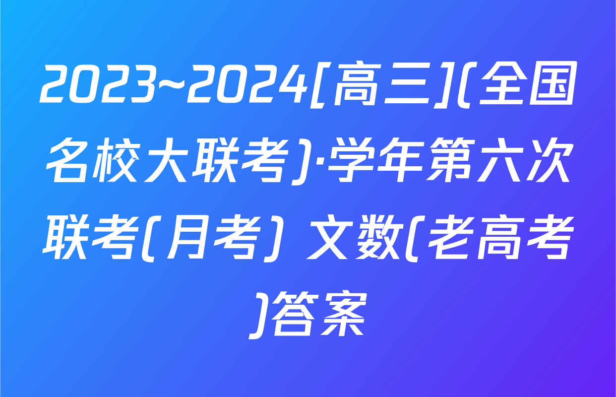 2023~2024[高三](全国名校大联考)·学年第六次联考(月考) 文数(老高考)答案