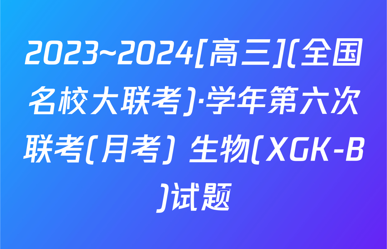 2023~2024[高三](全国名校大联考)·学年第六次联考(月考) 生物(XGK-B)试题