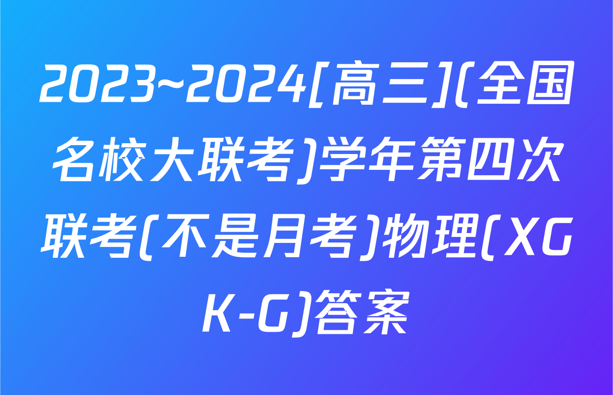 2023~2024[高三](全国名校大联考)学年第四次联考(不是月考)物理(XGK-G)答案