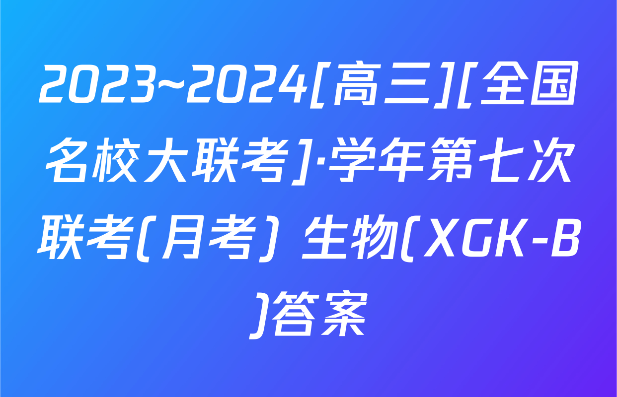 2023~2024[高三][全国名校大联考]·学年第七次联考(月考) 生物(XGK-B)答案