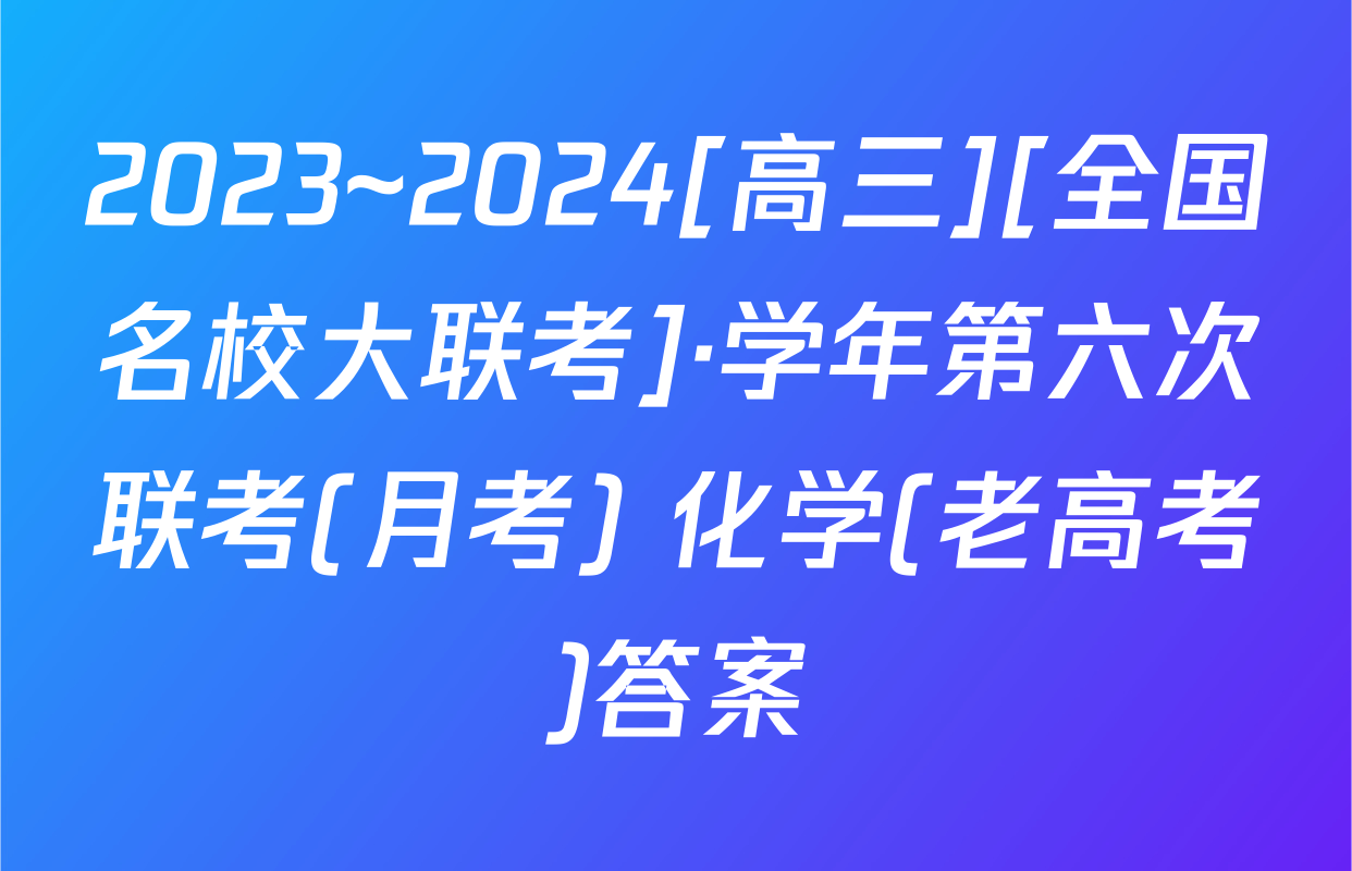 2023~2024[高三][全国名校大联考]·学年第六次联考(月考) 化学(老高考)答案