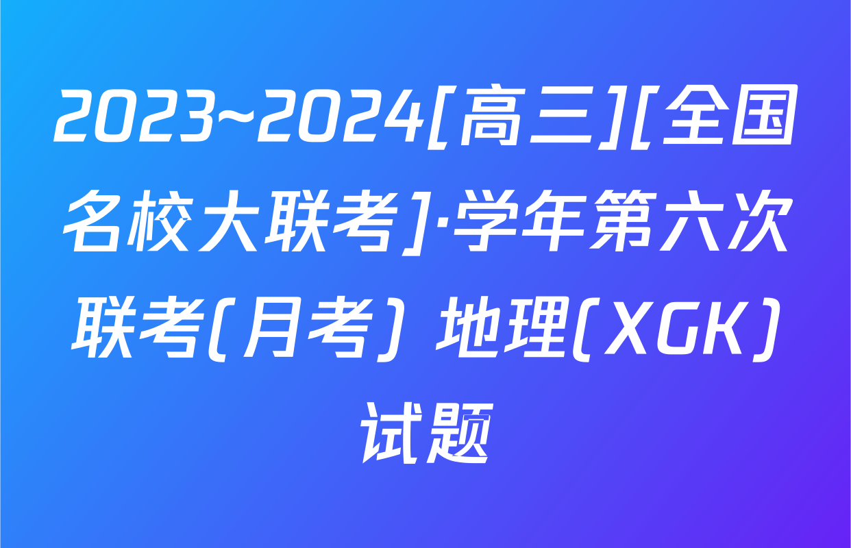 2023~2024[高三][全国名校大联考]·学年第六次联考(月考) 地理(XGK)试题