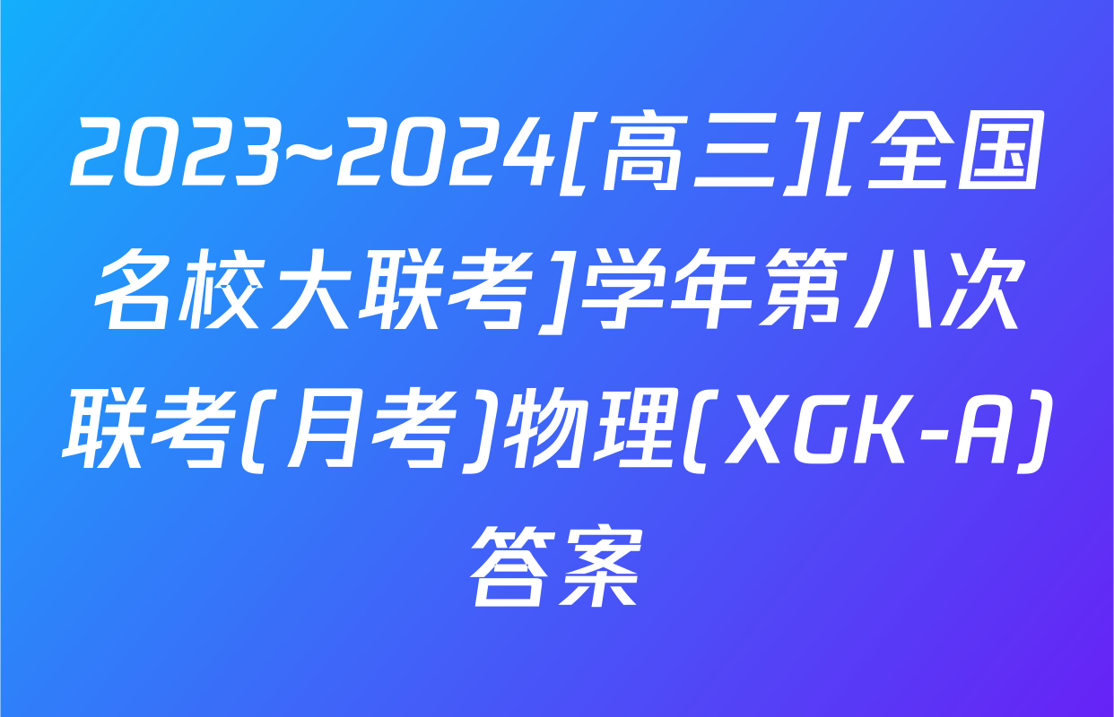 2023~2024[高三][全国名校大联考]学年第八次联考(月考)物理(XGK-A)答案