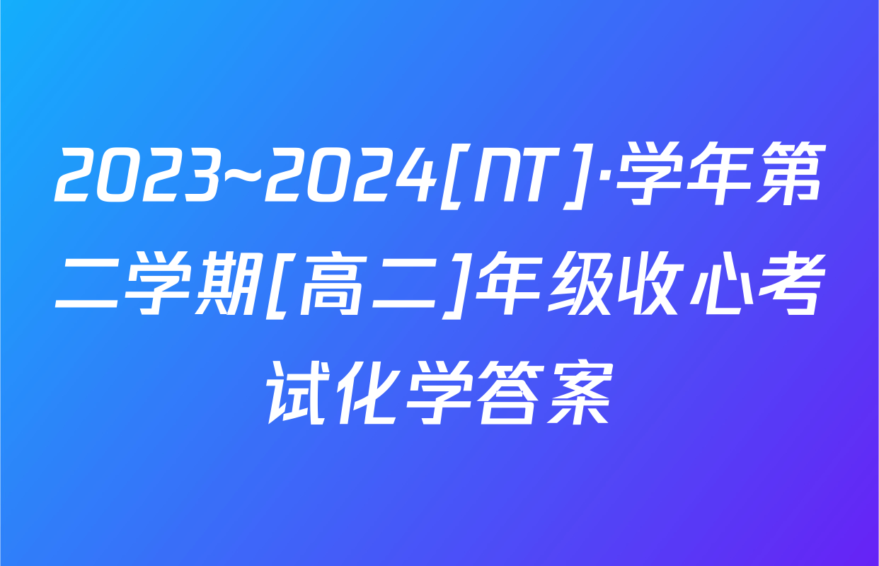 2023~2024[NT]·学年第二学期[高二]年级收心考试化学答案