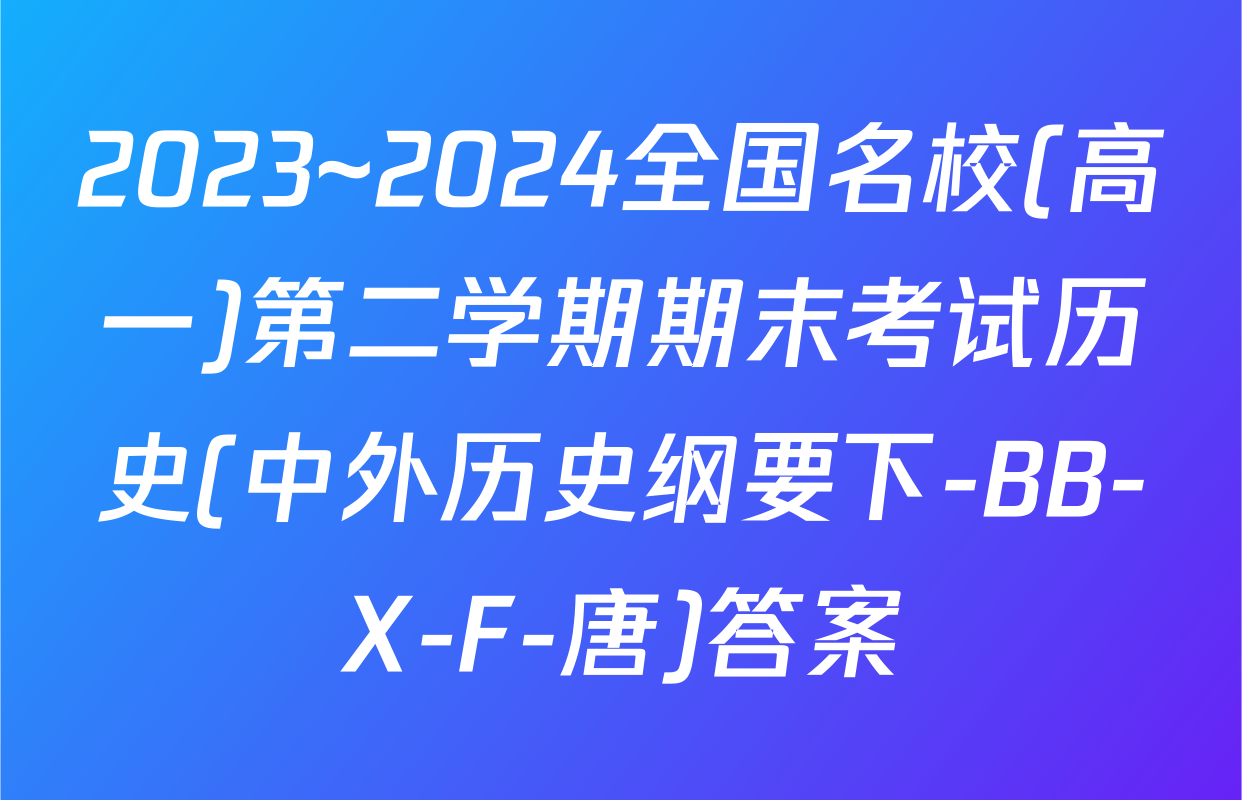 2023~2024全国名校(高一)第二学期期末考试历史(中外历史纲要下-BB-X-F-唐)答案