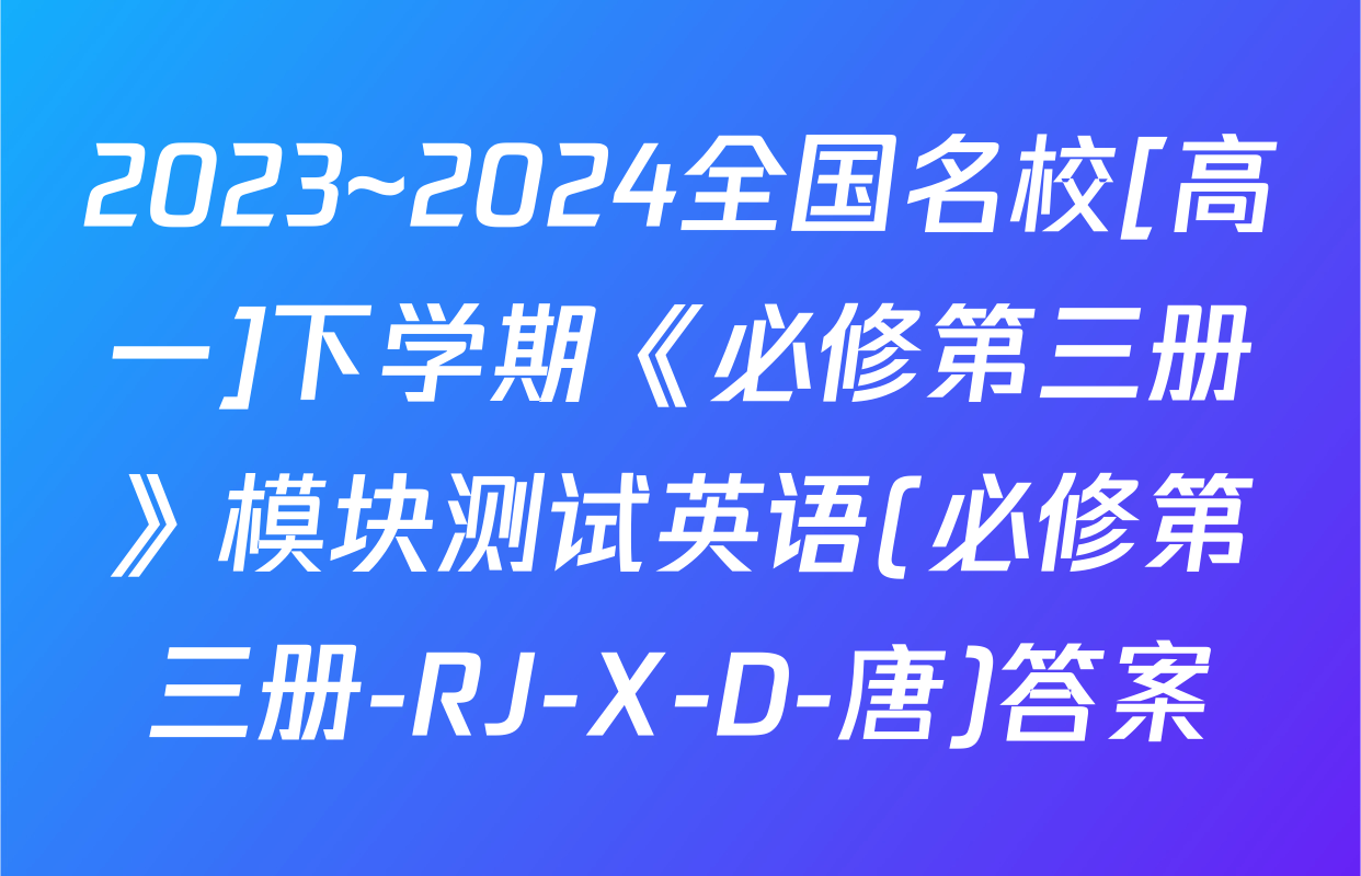 2023~2024全国名校[高一]下学期《必修第三册》模块测试英语(必修第三册-RJ-X-D-唐)答案