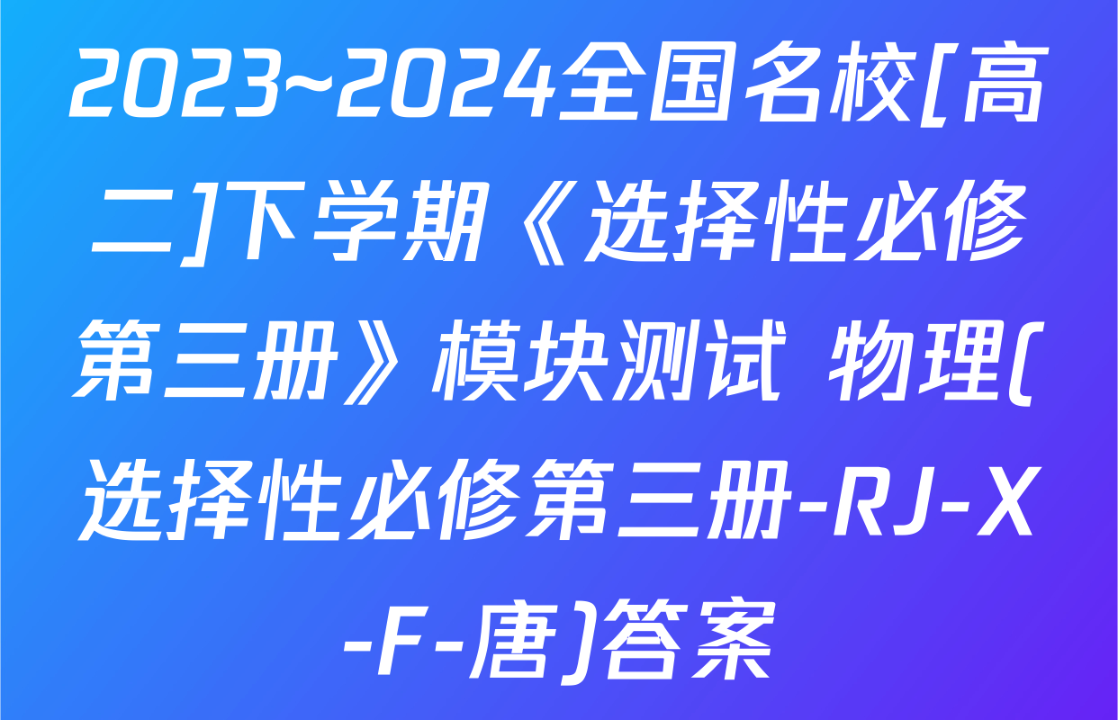 2023~2024全国名校[高二]下学期《选择性必修第三册》模块测试 物理(选择性必修第三册-RJ-X-F-唐)答案