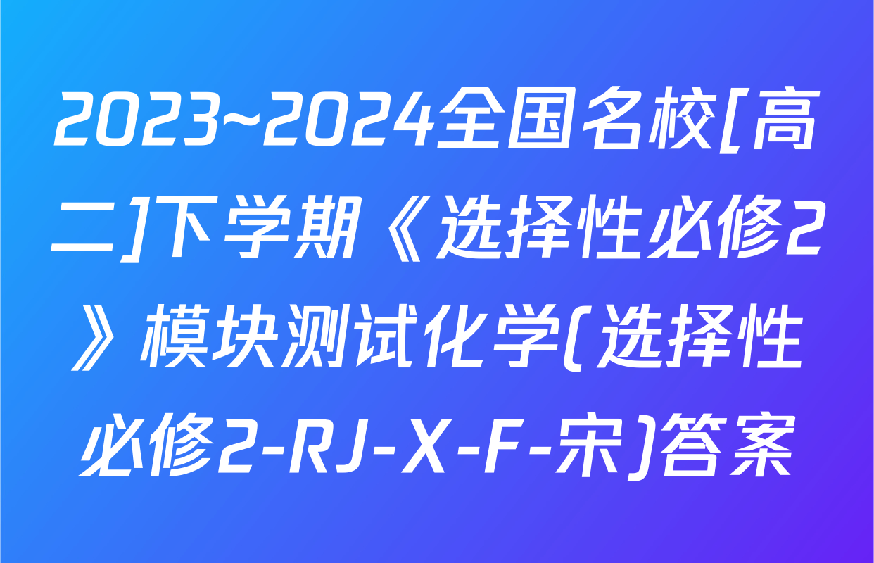 2023~2024全国名校[高二]下学期《选择性必修2》模块测试化学(选择性必修2-RJ-X-F-宋)答案