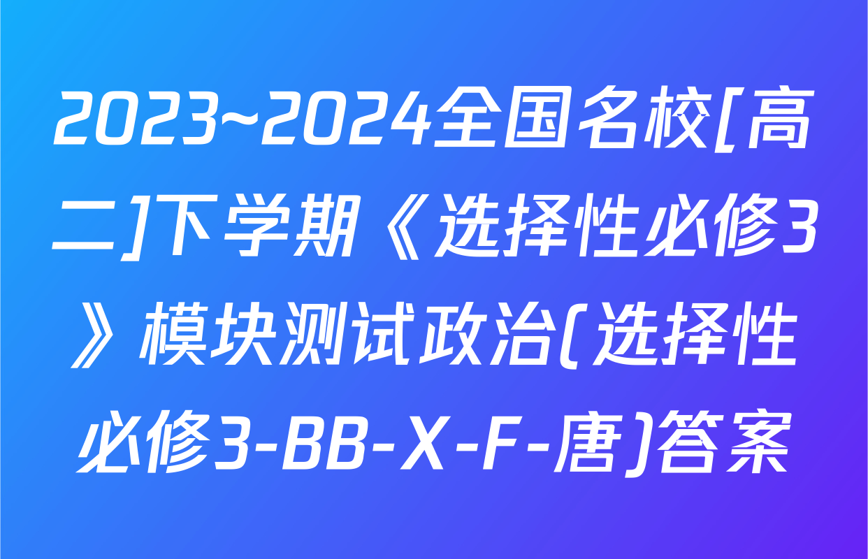 2023~2024全国名校[高二]下学期《选择性必修3》模块测试政治(选择性必修3-BB-X-F-唐)答案