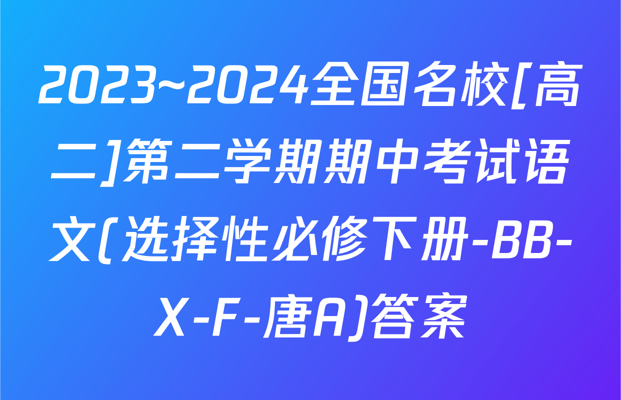 2023~2024全国名校[高二]第二学期期中考试语文(选择性必修下册-BB-X-F-唐A)答案