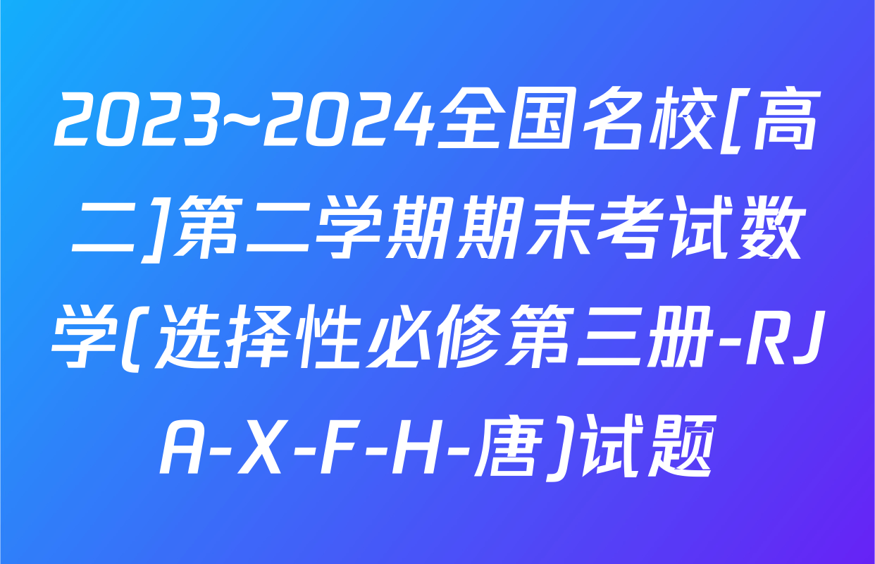 2023~2024全国名校[高二]第二学期期末考试数学(选择性必修第三册-RJA-X-F-H-唐)试题
