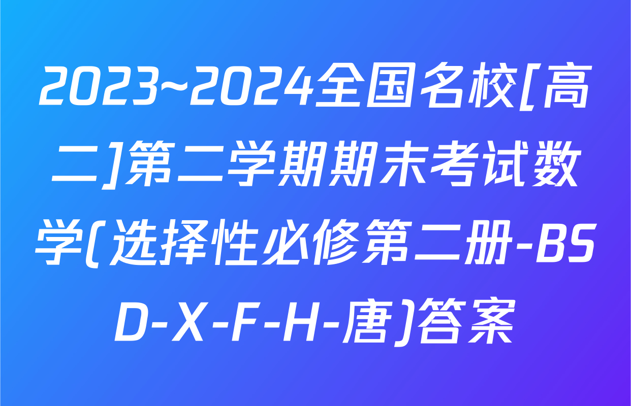 2023~2024全国名校[高二]第二学期期末考试数学(选择性必修第二册-BSD-X-F-H-唐)答案