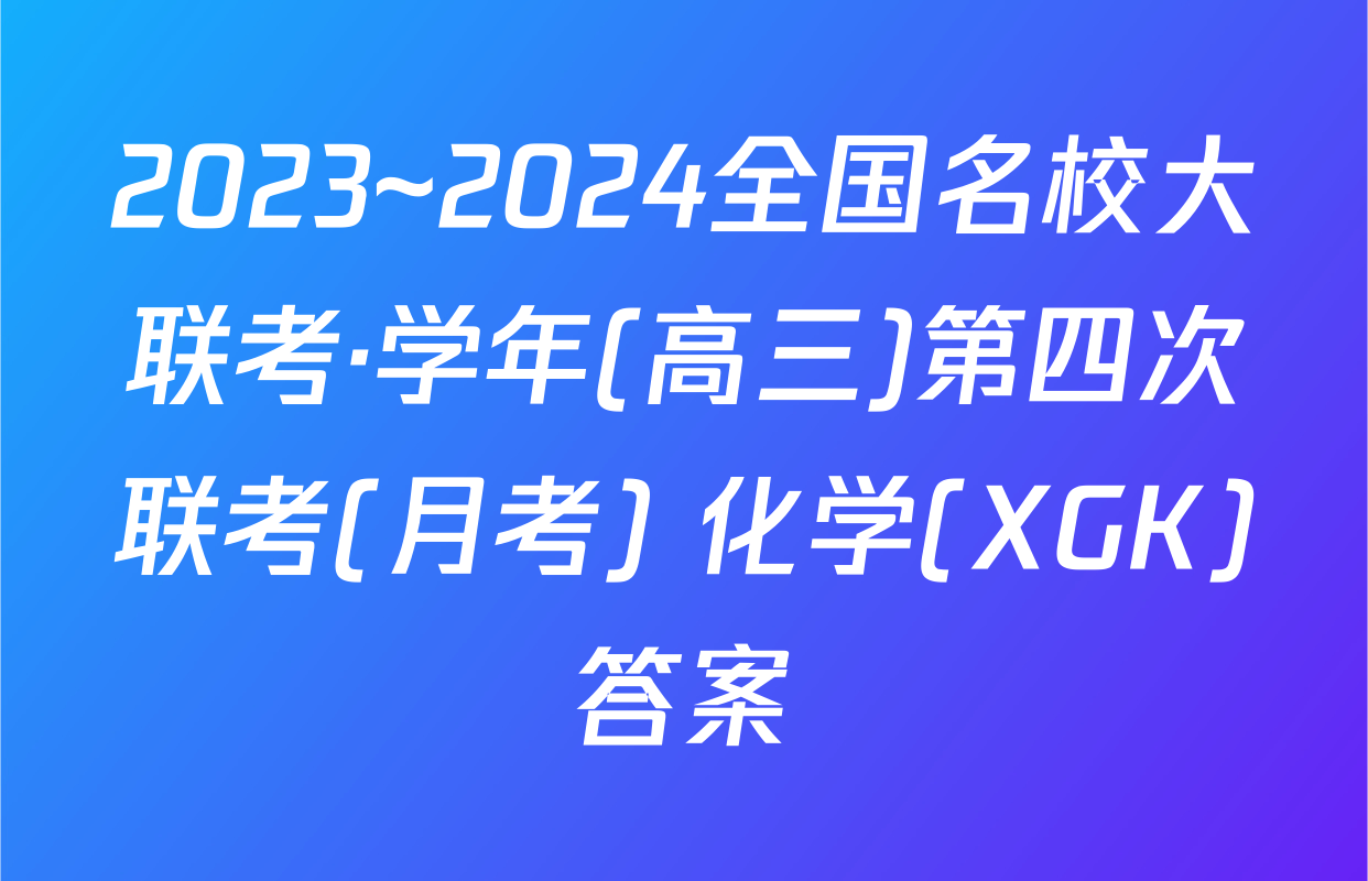 2023~2024全国名校大联考·学年(高三)第四次联考(月考) 化学(XGK)答案