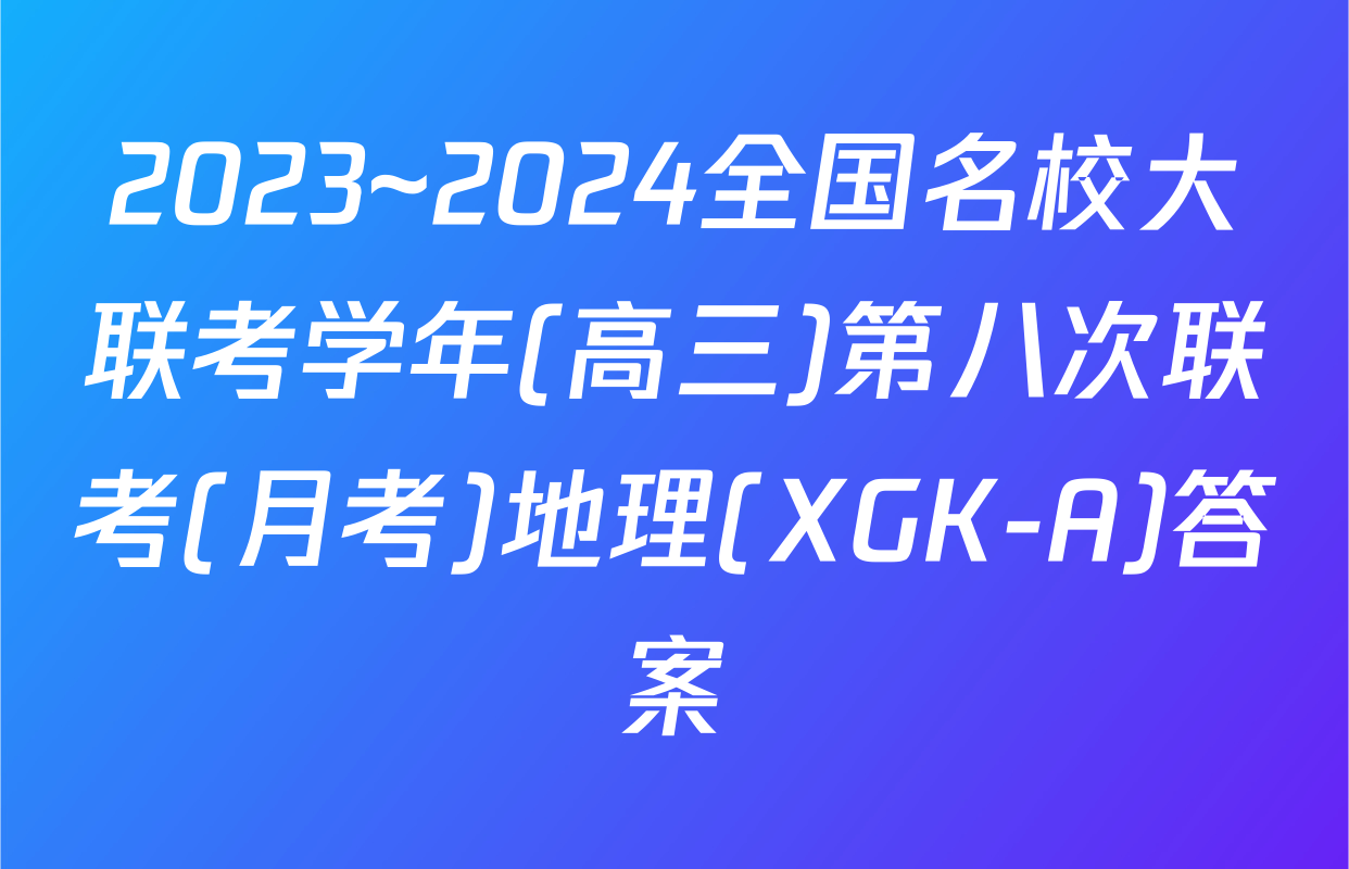 2023~2024全国名校大联考学年(高三)第八次联考(月考)地理(XGK-A)答案