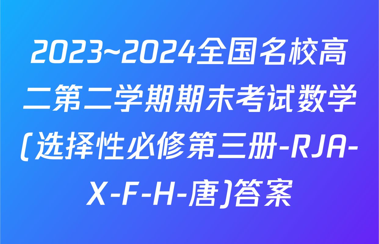 2023~2024全国名校高二第二学期期末考试数学(选择性必修第三册-RJA-X-F-H-唐)答案