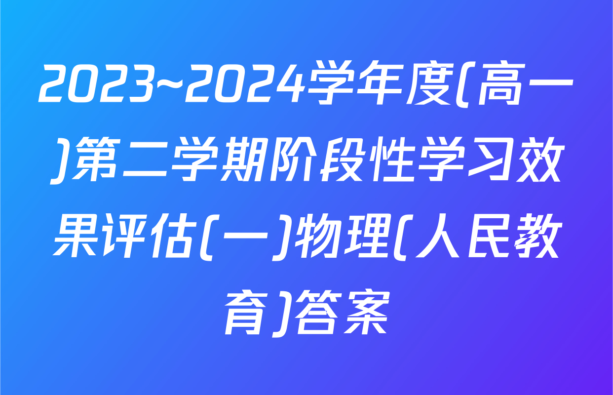 2023~2024学年度(高一)第二学期阶段性学习效果评估(一)物理(人民教育)答案