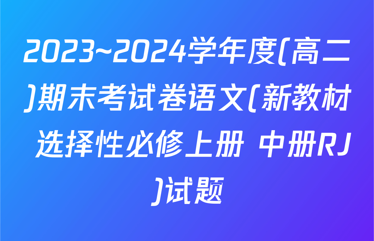 2023~2024学年度(高二)期末考试卷语文(新教材 选择性必修上册 中册RJ)试题