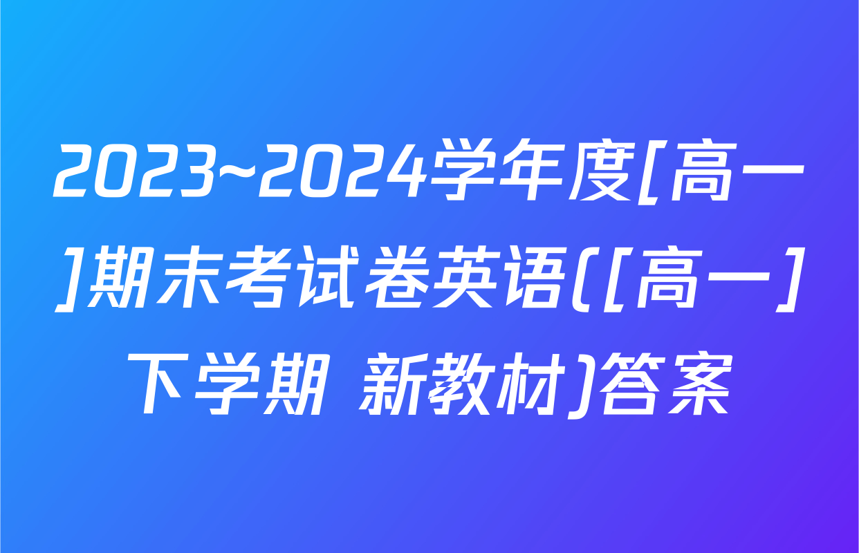 2023~2024学年度[高一]期末考试卷英语([高一]下学期 新教材)答案